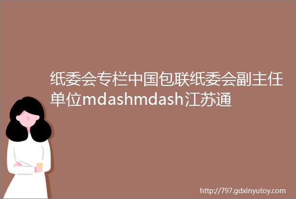 纸委会专栏中国包联纸委会副主任单位mdashmdash江苏通达纸业有限公司