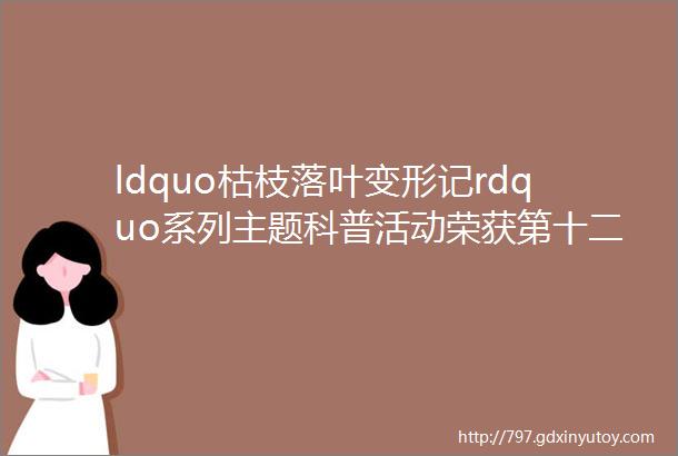 ldquo枯枝落叶变形记rdquo系列主题科普活动荣获第十二届梁希科普奖