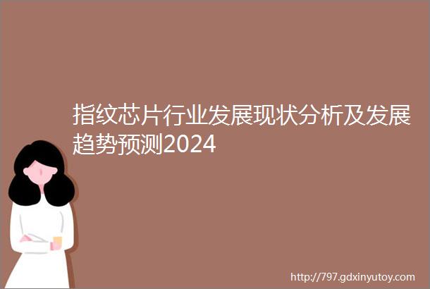 指纹芯片行业发展现状分析及发展趋势预测2024