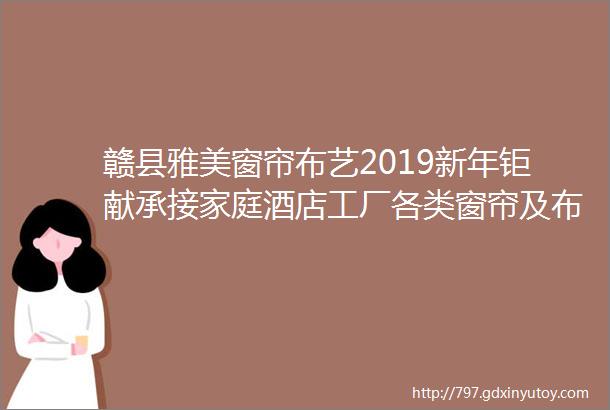 赣县雅美窗帘布艺2019新年钜献承接家庭酒店工厂各类窗帘及布艺产品零售及批发欢迎您订制选购