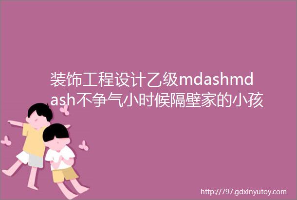 装饰工程设计乙级mdashmdash不争气小时候隔壁家的小孩成绩比你好长大后邻居家的浴室比你好