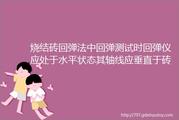 烧结砖回弹法中回弹测试时回弹仪应处于水平状态其轴线应垂直于砖的测面