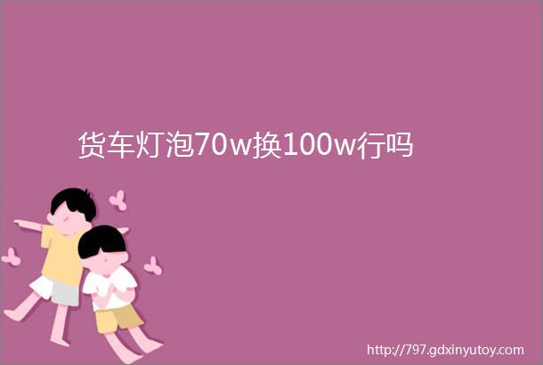 货车灯泡70w换100w行吗