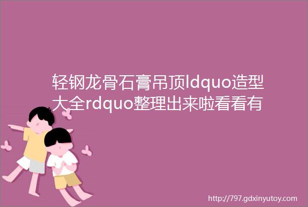 轻钢龙骨石膏吊顶ldquo造型大全rdquo整理出来啦看看有你喜欢的吗