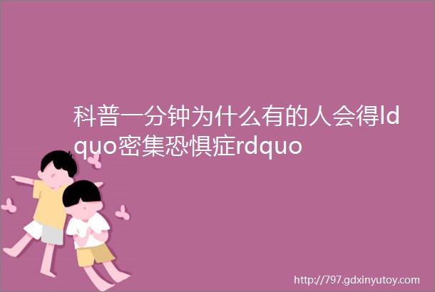 科普一分钟为什么有的人会得ldquo密集恐惧症rdquo