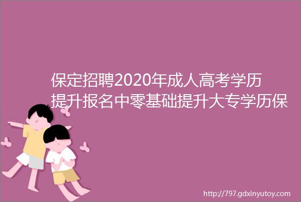 保定招聘2020年成人高考学历提升报名中零基础提升大专学历保定招聘网530招聘信息汇总1