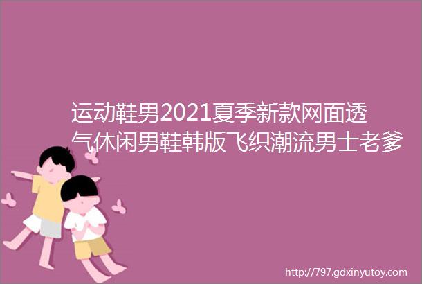 运动鞋男2021夏季新款网面透气休闲男鞋韩版飞织潮流男士老爹鞋子