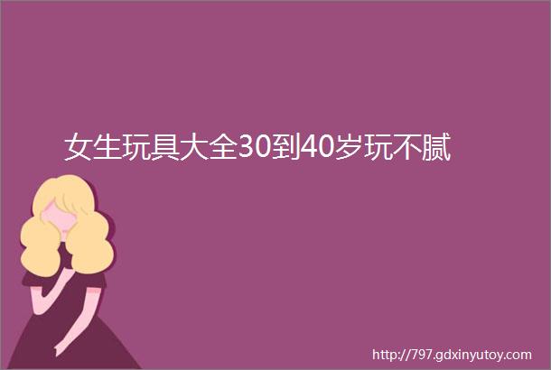 女生玩具大全30到40岁玩不腻