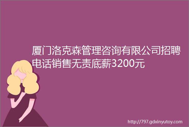 厦门洛克森管理咨询有限公司招聘电话销售无责底薪3200元