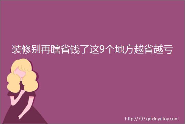 装修别再瞎省钱了这9个地方越省越亏