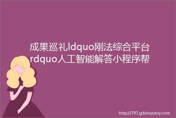成果巡礼ldquo刚法综合平台rdquo人工智能解答小程序帮您解答法律难题