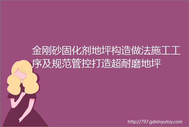 金刚砂固化剂地坪构造做法施工工序及规范管控打造超耐磨地坪