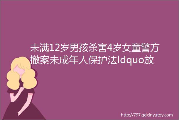 未满12岁男孩杀害4岁女童警方撤案未成年人保护法ldquo放过了多少恶魔rdquo