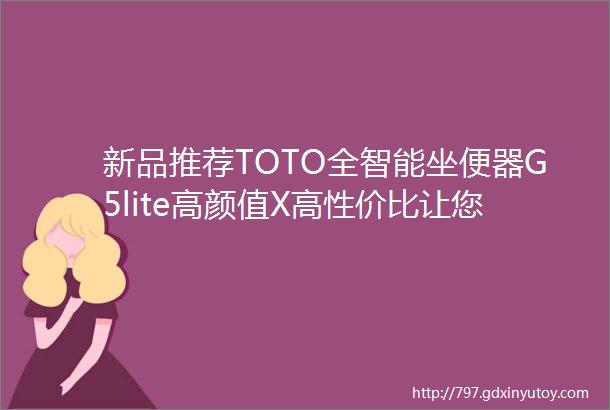 新品推荐TOTO全智能坐便器G5lite高颜值X高性价比让您智享轻奢净生活