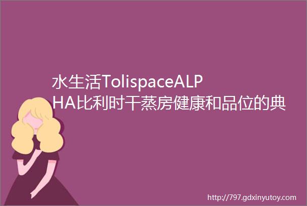 水生活TolispaceALPHA比利时干蒸房健康和品位的典范