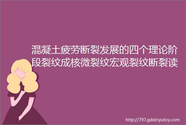 混凝土疲劳断裂发展的四个理论阶段裂纹成核微裂纹宏观裂纹断裂读懂了你就是一个混凝土专家了