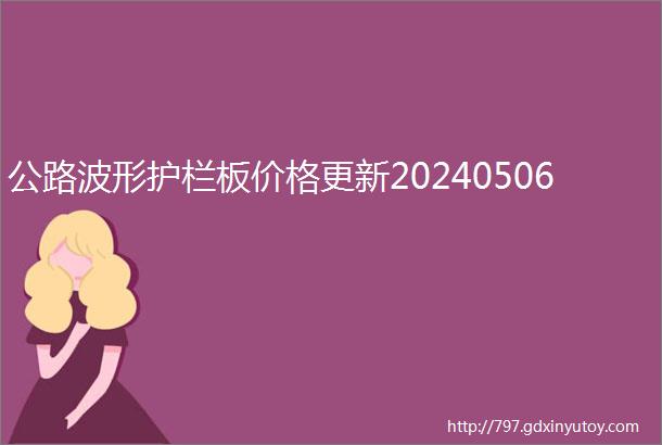 公路波形护栏板价格更新20240506