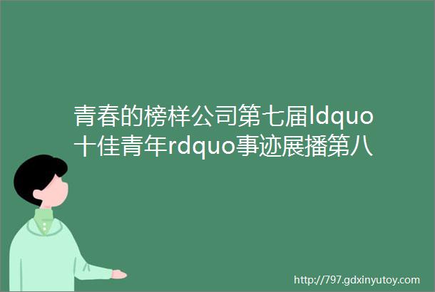 青春的榜样公司第七届ldquo十佳青年rdquo事迹展播第八期