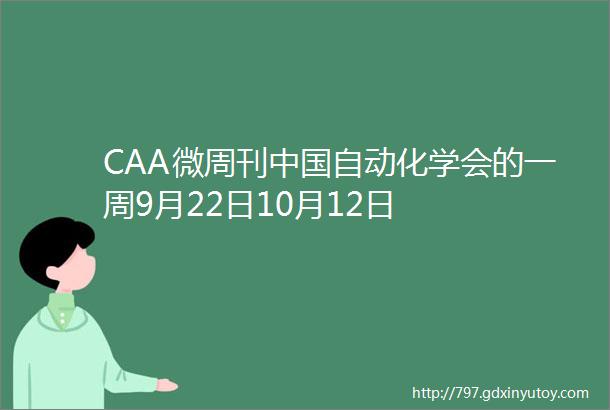 CAA微周刊中国自动化学会的一周9月22日10月12日