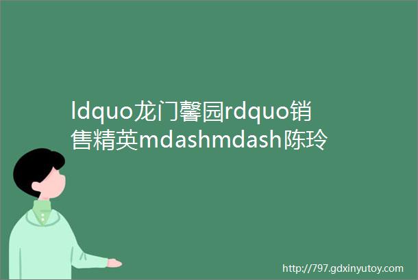 ldquo龙门馨园rdquo销售精英mdashmdash陈玲玲邀您走进ldquo精品rdquo之家共赏精装典范