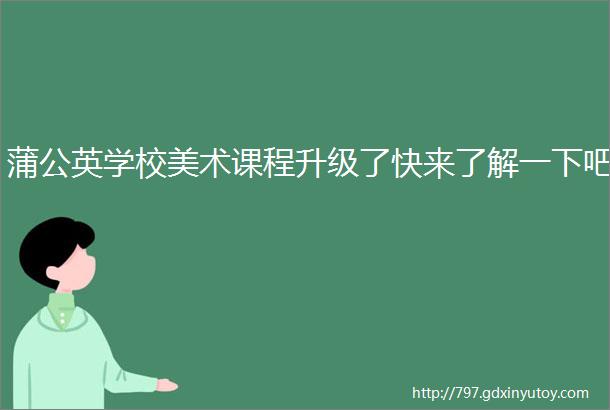 蒲公英学校美术课程升级了快来了解一下吧