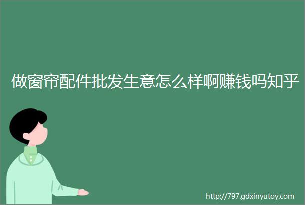 做窗帘配件批发生意怎么样啊赚钱吗知乎