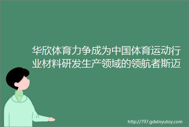 华欣体育力争成为中国体育运动行业材料研发生产领域的领航者斯迈夫关注