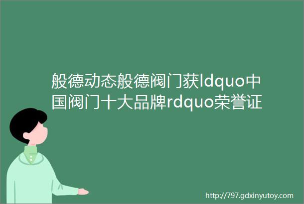 般德动态般德阀门获ldquo中国阀门十大品牌rdquo荣誉证书