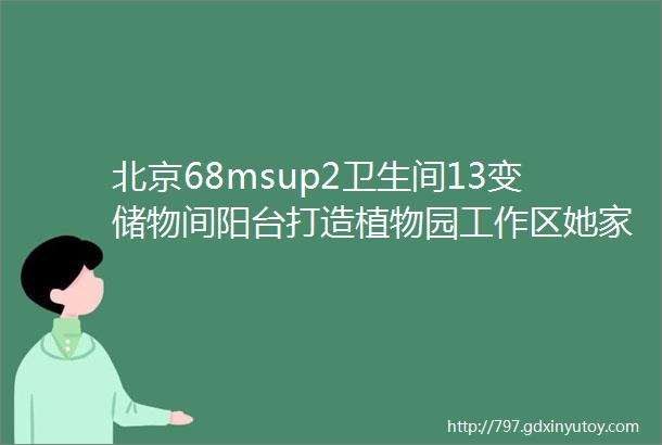 北京68msup2卫生间13变储物间阳台打造植物园工作区她家让人极度舒适