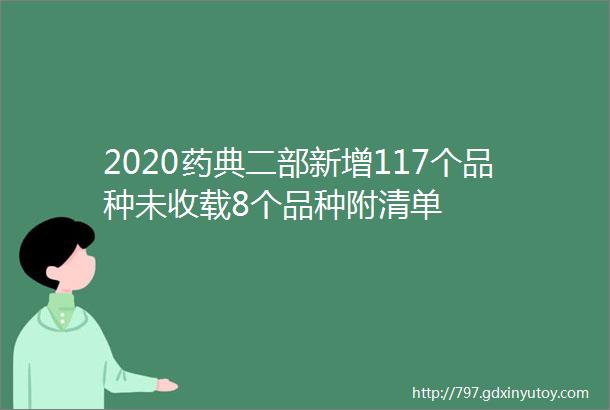 2020药典二部新增117个品种未收载8个品种附清单