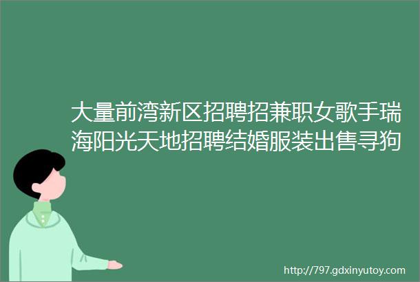 大量前湾新区招聘招兼职女歌手瑞海阳光天地招聘结婚服装出售寻狗求职拼车二手打听宠物交友房源求租出租