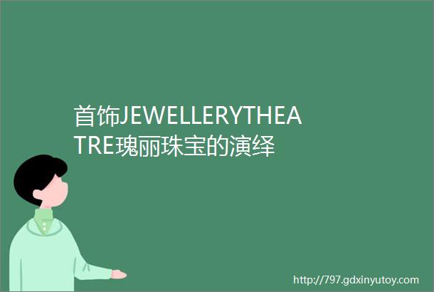 首饰JEWELLERYTHEATRE瑰丽珠宝的演绎