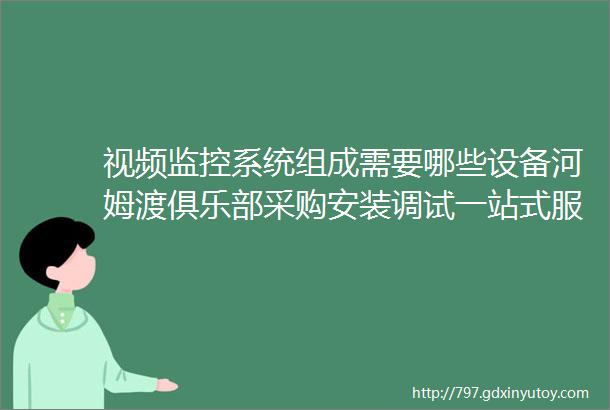 视频监控系统组成需要哪些设备河姆渡俱乐部采购安装调试一站式服务