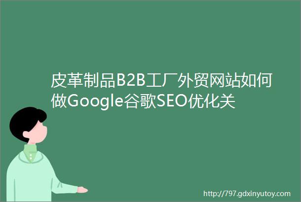 皮革制品B2B工厂外贸网站如何做Google谷歌SEO优化关键字排名