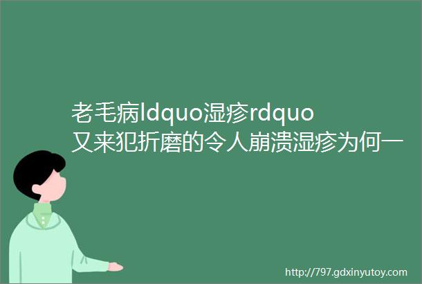 老毛病ldquo湿疹rdquo又来犯折磨的令人崩溃湿疹为何一直来犯揪出湿疹多年ldquo隐藏rdquo的秘密