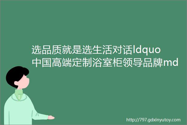 选品质就是选生活对话ldquo中国高端定制浴室柜领导品牌mdash琅慕卫浴rdquo总经理李渊