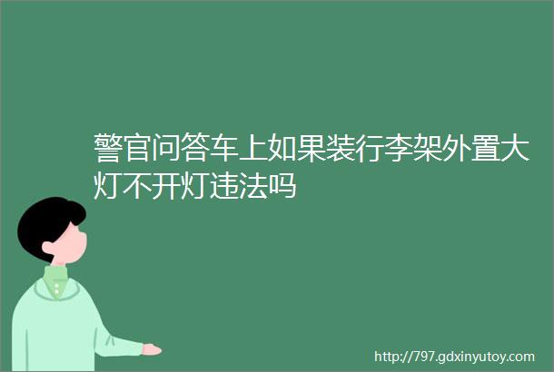 警官问答车上如果装行李架外置大灯不开灯违法吗