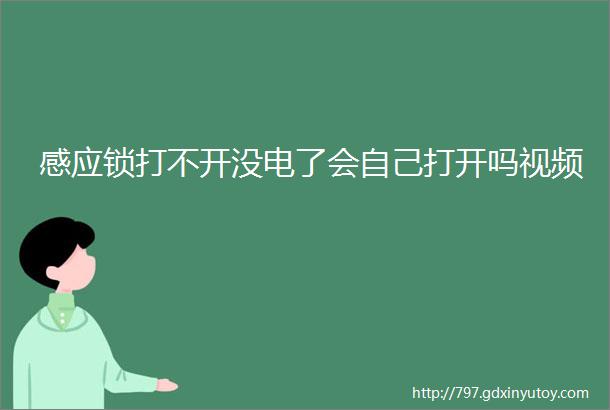 感应锁打不开没电了会自己打开吗视频