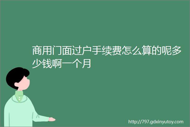 商用门面过户手续费怎么算的呢多少钱啊一个月