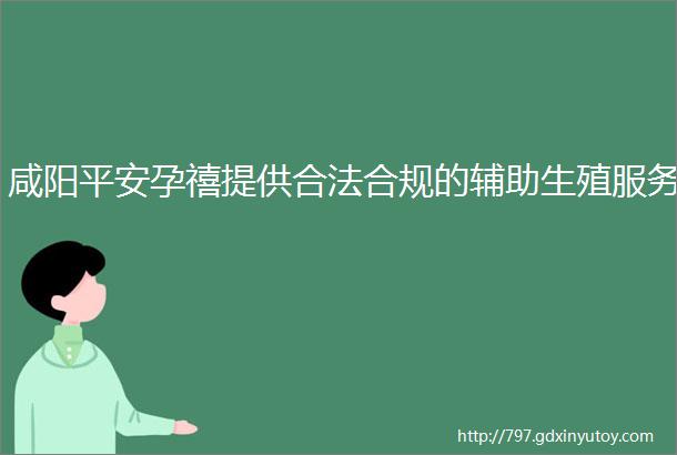 咸阳平安孕禧提供合法合规的辅助生殖服务