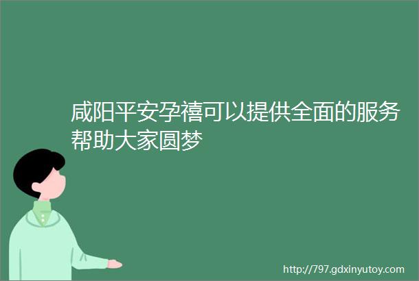 咸阳平安孕禧可以提供全面的服务帮助大家圆梦