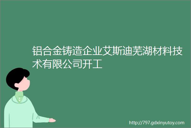 铝合金铸造企业艾斯迪芜湖材料技术有限公司开工