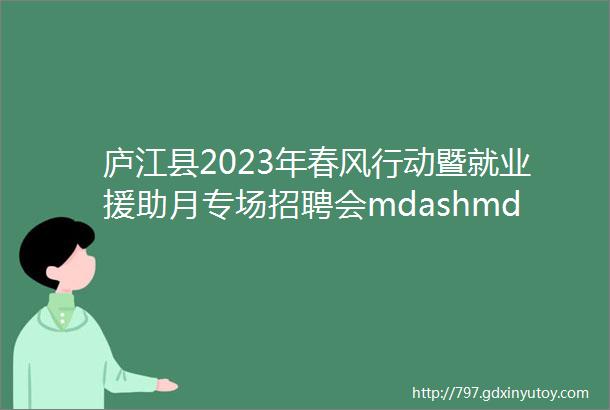 庐江县2023年春风行动暨就业援助月专场招聘会mdashmdash庐江县乡镇企业专场岗位信息