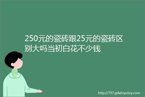 250元的瓷砖跟25元的瓷砖区别大吗当初白花不少钱