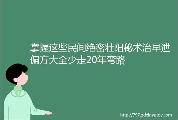 掌握这些民间绝密壮阳秘术治早迣偏方大全少走20年弯路