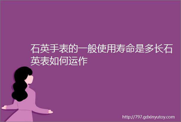 石英手表的一般使用寿命是多长石英表如何运作