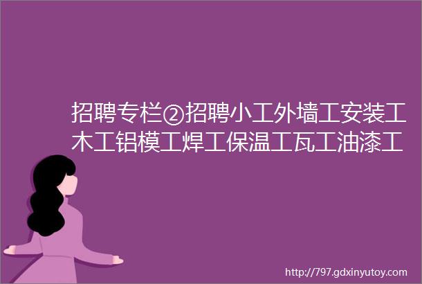 招聘专栏②招聘小工外墙工安装工木工铝模工焊工保温工瓦工油漆工水电工贴砖工等等