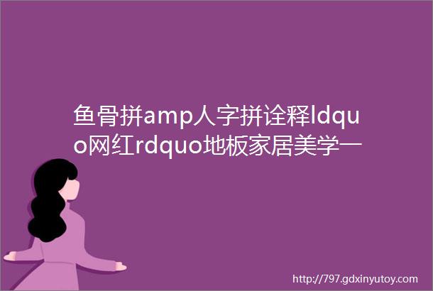 鱼骨拼amp人字拼诠释ldquo网红rdquo地板家居美学一大波美美的鱼骨拼地板铺装效果图向你袭来