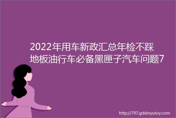 2022年用车新政汇总年检不踩地板油行车必备黑匣子汽车问题7日可退换