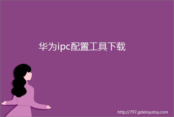 华为ipc配置工具下载